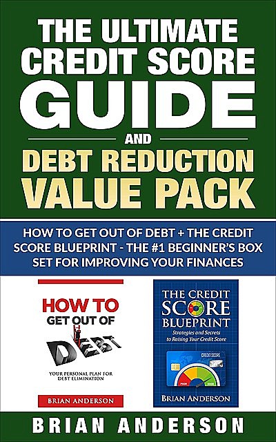 The Ultimate Credit Score Guide and Debt Reduction Value Pack – How to Get Out of Debt + The Credit Score Blueprint – The #1 Beginners Box Set for Improving Your Finances, Brian Anderson