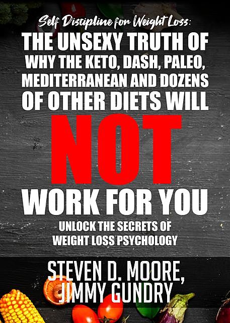Self Discipline for Weight Loss: The Unsexy Truth of Why the Keto, Dash, Paleo, Mediterranean and Dozens of other Diets will NOT Work for You, Steven Moore, Jimmy Gundry