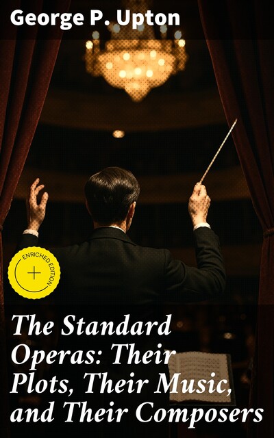 The Standard Operas: Their Plots, Their Music, and Their Composers, George P.Upton