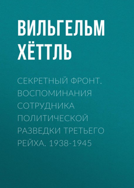 Секретный фронт. Воспоминания сотрудника политической разведки Третьего рейха. 1938–1945, Вильгельм Хёттль