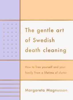 The Gentle Art of Swedish Death Cleaning: how to free yourself and your family from a lifetime of clutter, Margareta Magnusson