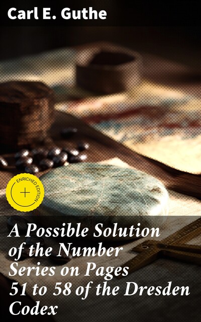 A Possible Solution of the Number Series on Pages 51 to 58 of the Dresden Codex, Carl E. Guthe