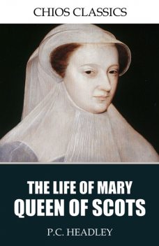 The Life of Mary Queen of Scots, P.C.Headley