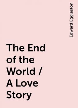 The End of the World / A Love Story, Edward Eggleston