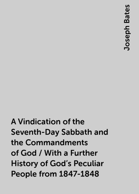 A Vindication of the Seventh-Day Sabbath and the Commandments of God / With a Further History of God's Peculiar People from 1847-1848, Joseph Bates