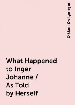 What Happened to Inger Johanne / As Told by Herself, Dikken Zwilgmeyer