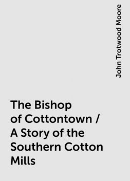 The Bishop of Cottontown / A Story of the Southern Cotton Mills, John Trotwood Moore