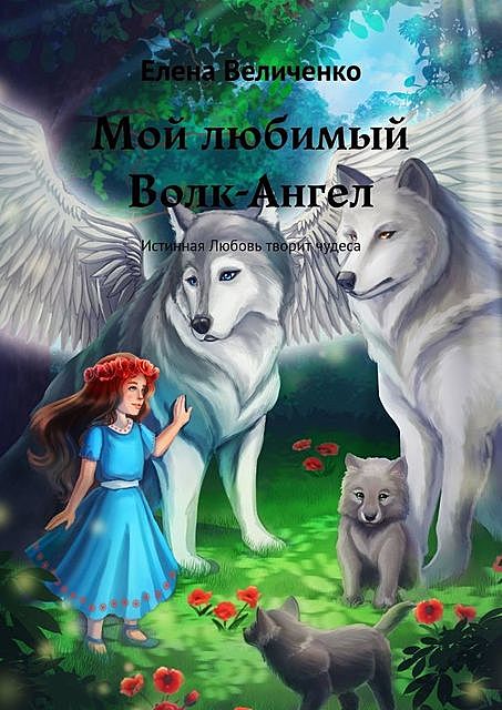 Мой любимый Волк-Ангел. Истинная Любовь творит чудеса, Елена Величенко