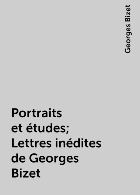 Portraits et études; Lettres inédites de Georges Bizet, Georges Bizet