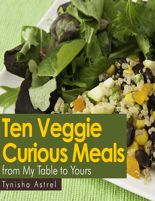 Ten Veggie Curious Meals from My Table to Yours, Tynisha Astrel