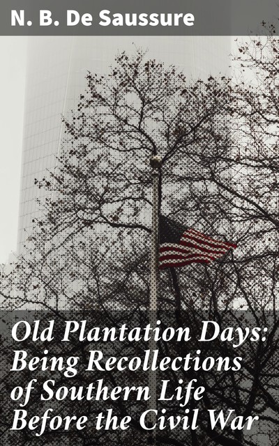 Old Plantation Days: Being Recollections of Southern Life Before the Civil War, N.B. De Saussure