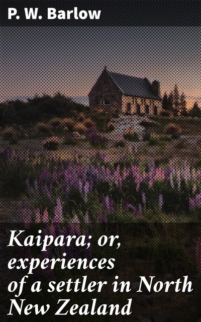Kaipara; or, experiences of a settler in North New Zealand, P.W. Barlow