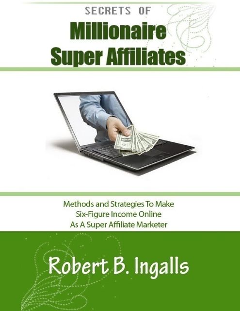 Secrets of Millionaire Super Affiliates: Methods and Strategies to Make Six-Figure Income Online As a Super Affiliate Marketer, Robert B.Ingalls