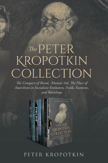 The Peter Kropotkin Collection: The Conquest of Bread, Mutual Aid, The Place of Anarchism in Socialistic Evolution, Fields, Factories, and Workshops, Peter Kropotkin