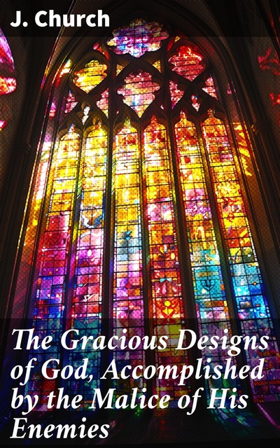 The Gracious Designs of God, Accomplished by the Malice of His Enemies, J. Church