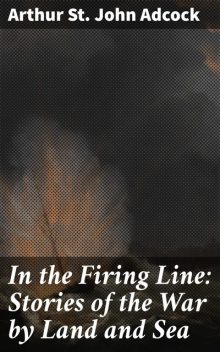 In the Firing Line: Stories of the War by Land and Sea, Arthur St. John Adcock