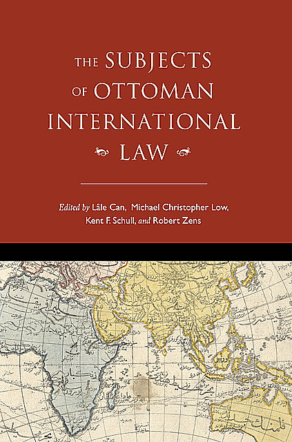 The Subjects of Ottoman International Law, Will Hanley, Lale Can, Michael Christopher Low, Aimee M. Genell, David Gutman, Faiz Ahmed, Jeffrey Dyer, Julia Stephens, Stacy D. Fahrenthold, Umut Özsu, Will Smiley