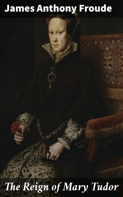 The Reign of Mary Tudor, James Anthony Froude