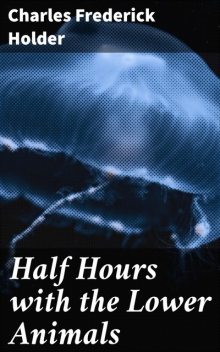 Half Hours with the Lower Animals, Charles Frederick Holder