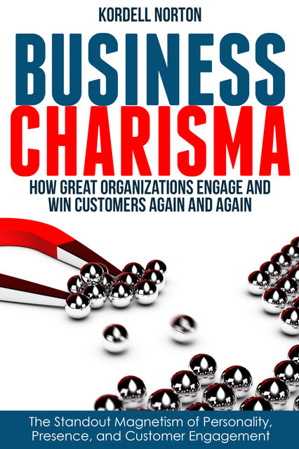 Business Charisma: The Magnetism of Personality, Presence, and Customer Engagement, Kordell Norton