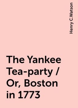 The Yankee Tea-party / Or, Boston in 1773, Henry C.Watson
