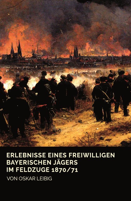 Erlebnisse eines freiwilligen bayerischen Jägers im Feldzuge 1870/71, Oskar Leibig