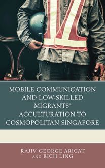 Mobile Communication and Low-Skilled Migrants’ Acculturation to Cosmopolitan Singapore, Rich Ling, Rajiv George Aricat