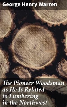 The Pioneer Woodsman as He Is Related to Lumbering in the Northwest, George Henry Warren