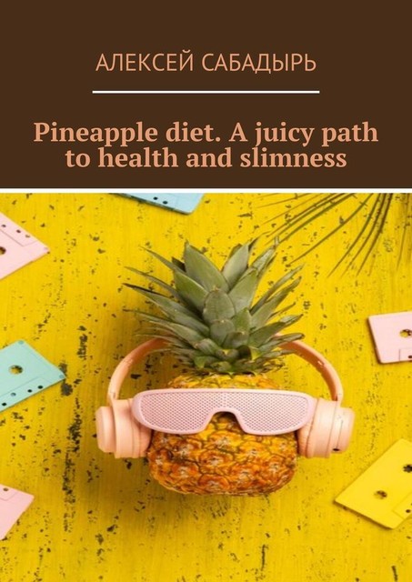 Pineapple diet. A juicy path to health and slimness, Алексей Сабадырь
