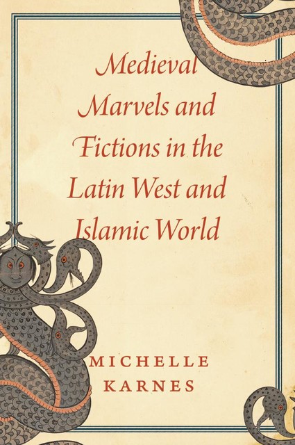 Medieval Marvels and Fictions in the Latin West and Islamic World, Michelle Karnes