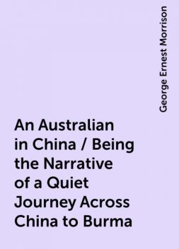An Australian in China / Being the Narrative of a Quiet Journey Across China to Burma, George Ernest Morrison