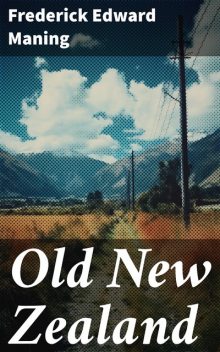 Old New Zealand: A Tale of the Good Old Times / And a History of the War in the North against the Chief Heke, in the Year 1845, Frederick Edward Maning