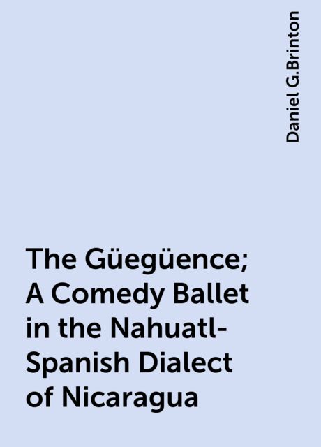 The Güegüence; A Comedy Ballet in the Nahuatl-Spanish Dialect of Nicaragua, Daniel G.Brinton