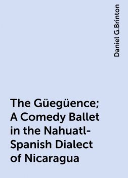 The Güegüence; A Comedy Ballet in the Nahuatl-Spanish Dialect of Nicaragua, Daniel G.Brinton