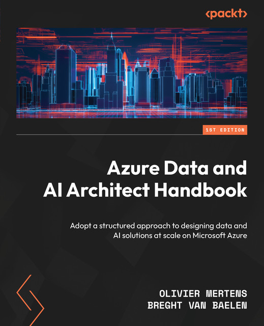 Azure Data and AI Architect Handbook, Breght Van Baelen, Olivier Mertens