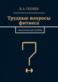 Трудные вопросы фитнеса. Практическая теория, В.А. Поляев