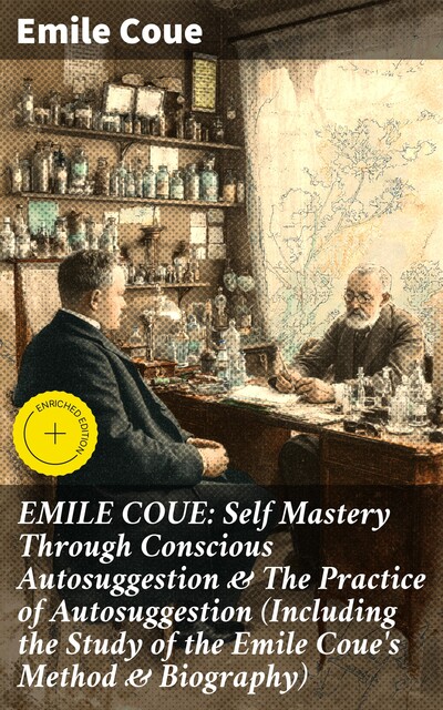 EMILE COUE: Self Mastery Through Conscious Autosuggestion & The Practice of Autosuggestion (Including the Study of the Emile Coue's Method & Biography), Emile Coué