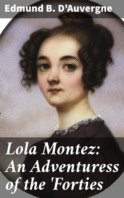 Lola Montez: An Adventuress of the 'Forties, Edmund B. D'Auvergne