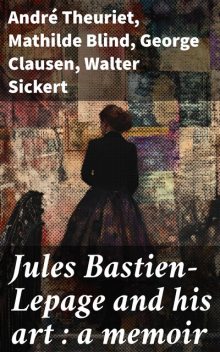 Jules Bastien-Lepage and his art : a memoir, André Theuriet, George Clausen, Mathilde Blind, Walter Sickert