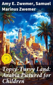 Topsy-Turvy Land: Arabia Pictured for Children, Samuel Marinus Zwemer, Amy E. Zwemer