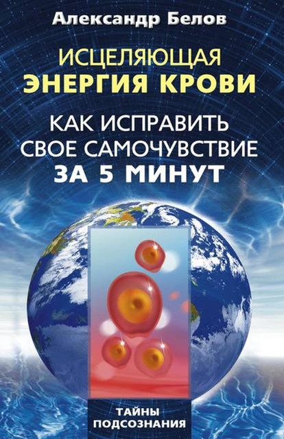 Исцеляющая энергия крови. Как исправить свое самочувствие за 5 минут, Александр Белов