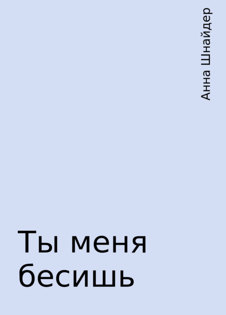 Ты меня бесишь, Анна Шнайдер