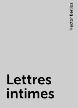 Lettres intimes, Hector Berlioz