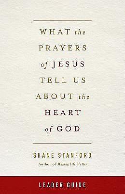 What the Prayers of Jesus Tell Us About the Heart of God Leader Guide, Shane Stanford