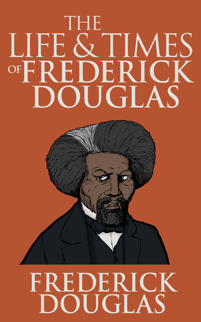 The life and times of Frederick Douglass : from 1817–1882, 1818–1895, Douglass, Frederick