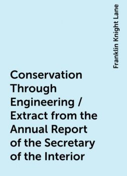 Conservation Through Engineering / Extract from the Annual Report of the Secretary of the Interior, Franklin Knight Lane