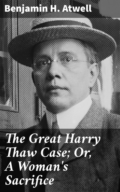 The Great Harry Thaw Case; Or, A Woman's Sacrifice, Benjamin H. Atwell