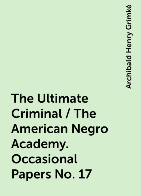 The Ultimate Criminal / The American Negro Academy. Occasional Papers No. 17, Archibald Henry Grimké