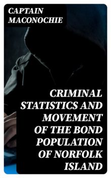 Criminal Statistics and Movement of the Bond Population of Norfolk Island, Captain Maconochie