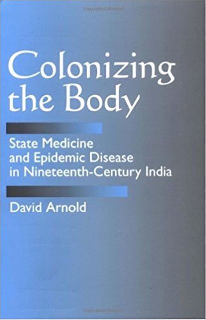 Colonizing the Body: State Medicine and Epidemic Disease in Nineteenth-Century India, David Arnold